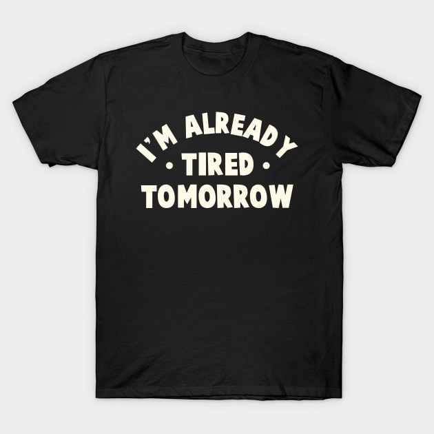 I'm Already Tired Tomorrow T-Shirt by TheDesignDepot